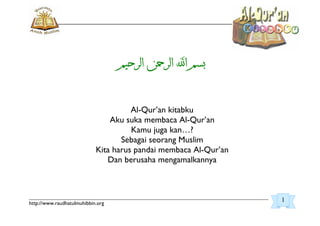 _________________________________________________________________________________________
http://www.raudhatulmuhibbin.org
Al-Qur’an kitabku
Aku suka membaca Al-Qur’an
Kamu juga kan…?
Sebagai seorang Muslim
Kita harus pandai membaca Al-Qur’an
Dan berusaha mengamalkannya
1
 