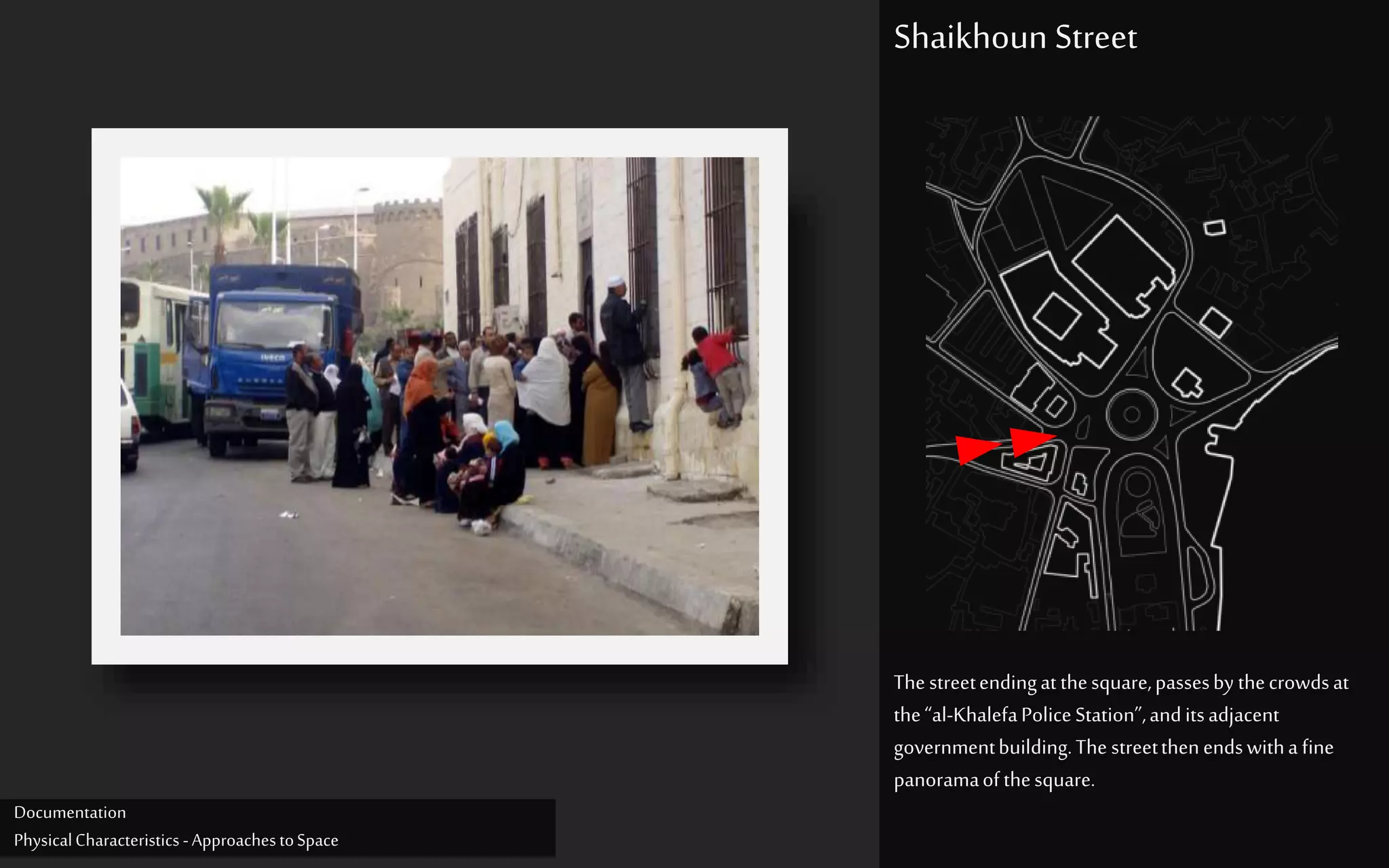 Thestreetendingatthesquare,passesby thecrowdsat
the“al-KhalefaPoliceStation”,anditsadjacent
governmentbuilding.The streetthenendswitha fine
panoramaofthesquare.
Shaikhoun Street
Documentation
PhysicalCharacteristics -ApproachestoSpace
 