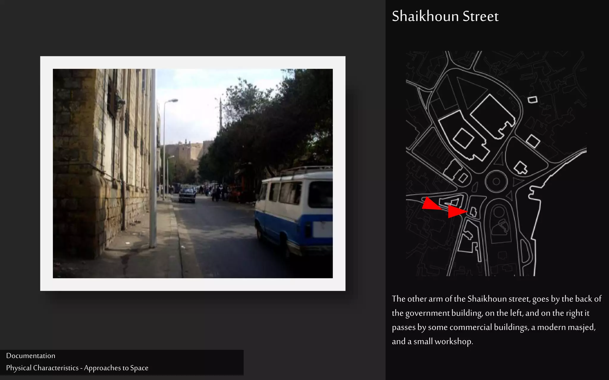 TheotherarmoftheShaikhounstreet,goes bytheback of
thegovernmentbuilding,ontheleft,andontherightit
passesbysomecommercialbuildings,amodernmasjed,
anda smallworkshop.
Shaikhoun Street
Documentation
PhysicalCharacteristics -ApproachestoSpace
 