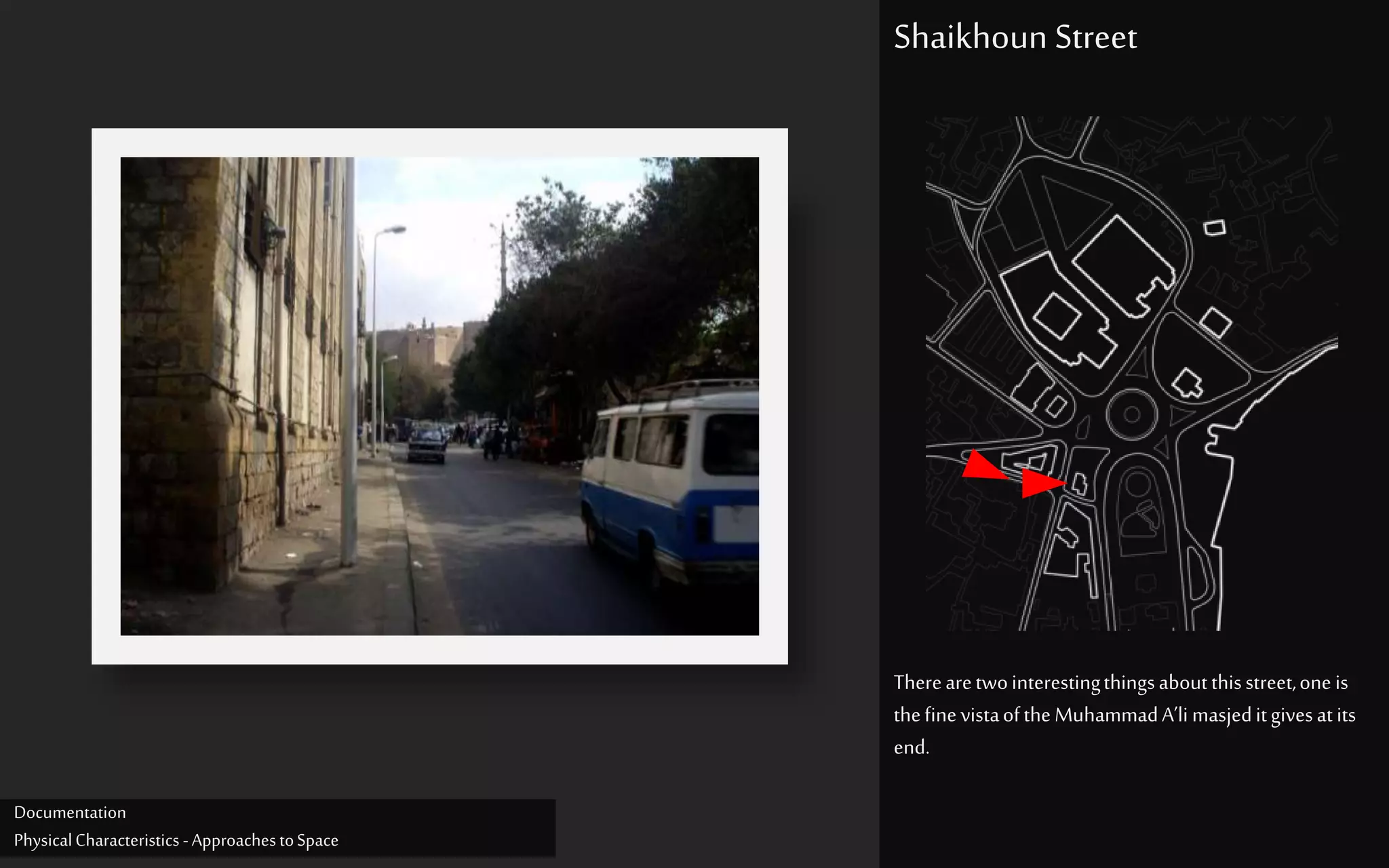 Therearetwointerestingthingsaboutthisstreet,one is
thefinevistaoftheMuhammadA’li masjeditgivesatits
end.
Shaikhoun Street
Documentation
PhysicalCharacteristics -ApproachestoSpace
 