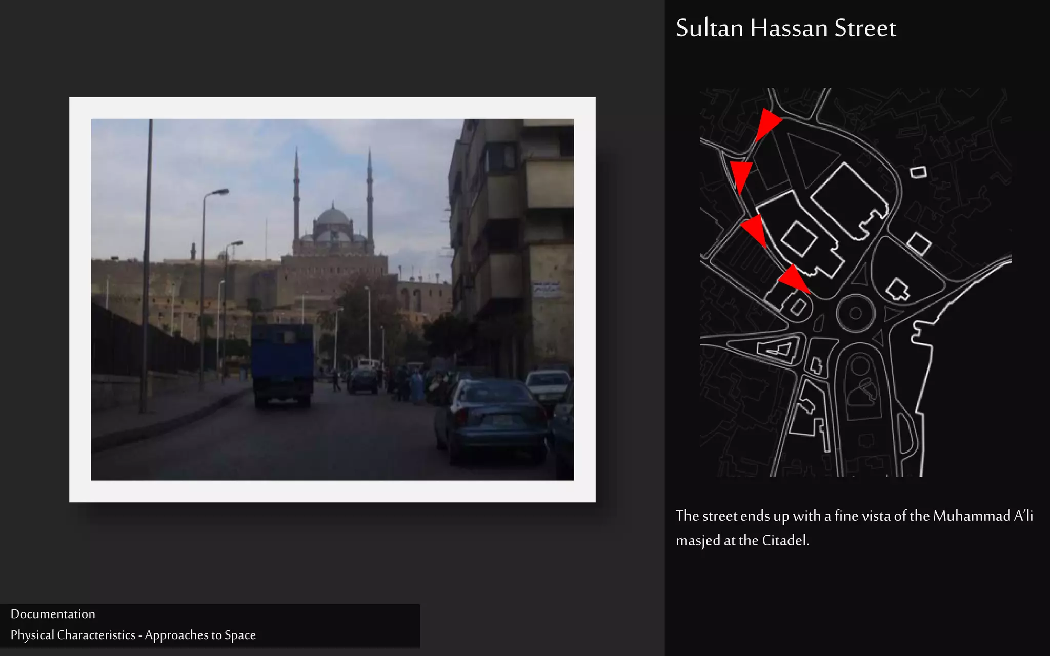 Thestreetendsup withafinevistaoftheMuhammadA’li
masjedattheCitadel.
Sultan Hassan Street
Documentation
PhysicalCharacteristics -ApproachestoSpace
 