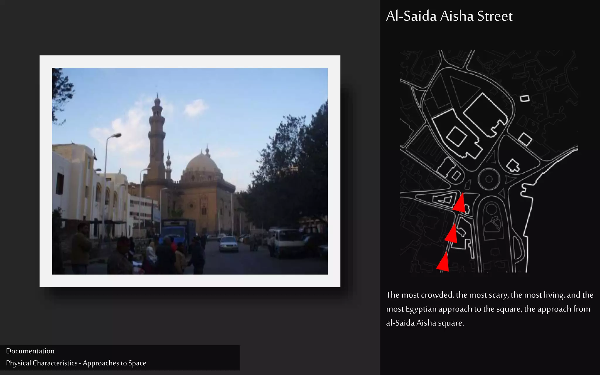 Themostcrowded,themostscary,themostliving,and the
mostEgyptianapproachtothesquare,theapproachfrom
al-SaidaAishasquare.
Al-Saida Aisha Street
Documentation
PhysicalCharacteristics -ApproachestoSpace
 