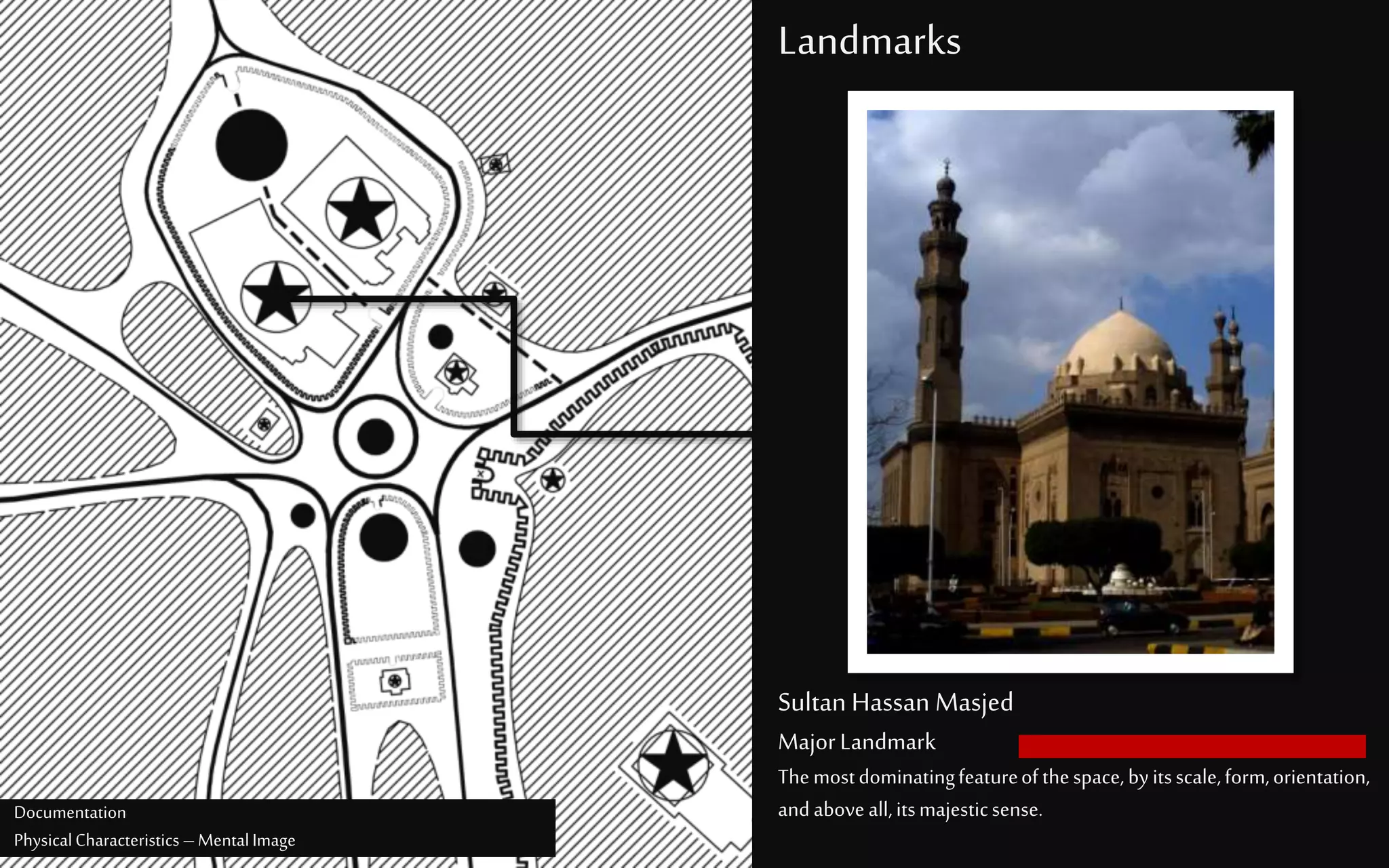 Landmarks
Sultan Hassan Masjed
MajorLandmark
Themostdominatingfeatureofthespace,byitsscale,form,orientation,
andaboveall,itsmajesticsense.Documentation
PhysicalCharacteristics –MentalImage
 