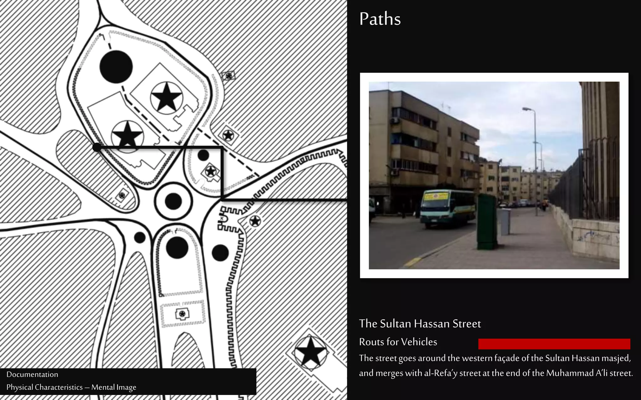 Paths
TheSultan Hassan Street
Routs for Vehicles
ThestreetgoesaroundthewesternfaçadeoftheSultanHassanmasjed,
andmergeswithal-Refa’ystreetattheend oftheMuhammadA’listreet.Documentation
PhysicalCharacteristics –MentalImage
 
