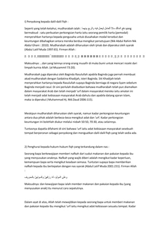 i) Penyokong kepada dalil-dalil fiqh :
Seperti yang telah ketahui, mudharabah ialah :
yang
bermaksud : satu perbuatan perkongsian harta iaitu seorang pemilik harta (pemodal)
menyerahkan hartanya kepada pengusaha untuk diusahakan modal tersebut dan
keuntungan dibahagikan antara mereka berdua mengikut persetujuan (Nik Abdul Rahim Nik
Abdul Ghani : 2010). Mudharabah adalah diharuskan oleh ijmak dan diperakui oleh syarak
(Abdul Latif Muda 1997:65). Firman Allah :
  
        
  
  
Maksudnya: …dan yang lainnya orang-orang musafir di muka bumi untuk mencari rezeki dari
limpah kurnia Allah. (al-Muzammil 73:20).
Mudharabah juga diperakui oleh Baginda Rasulullah apabila Baginda juga pernah membuat
akad mudharabah dengan Saidatina Khadijah, isteri Baginda. Siti Khadijah telah
menyerahkan hartanya kepada Rasulullah supaya Baginda berniaga di negara Syam sebelum
Baginda menjadi rasul. Di sini perlulah disebutkan bahawa mudharabah telah pun diamalkan
dalam masyarakat Arab dan telah menjadi 'urf dalam masyarakat mereka iaitu amalan ini
telah menjadi adat kebiasaan masyarakat Arab dahulu dan apabila datang ajaran Islam,
maka ia diperakui ( Muhammad Hj. Md.Daud 2006:115).

Meskipun mudharabah diharuskan oleh syarak, namun kadar perkongsian keuntungan
antara dua pihak adalah berbeza-beza mengikut adat dan 'urf. Kadar perkongsian
keuntungan ini bolehlah diukur melalui nisbah 50:50, 70:30, atau selainnya.
Tuntasnya dapatla difahami di sini bahawa 'urf iaitu adat kebiasaan masyarakat sesebuah
tempat berperanan sebagai penyokong dan menguatkan dalil-dalil fiqh yang telah sedia ada.

2) Penghurai kepada hukum-hukum fiqh yang terkandung dalam nas :
Seorang bapa berkewajipan memberi nafkah dari sudut makanan dan pakaian kepada ibu
yang menyusukan anaknya. Nafkah yang wajib diberi adalah mengikut kadar keperluan,
kemampuan bapa serta mengikut keadaan semasa. Tuntutan supaya bapa memberikan
nafkah kepada ibu bertepatan dengan nas syarak (Abdul Latif Muda 2001:231). Firman Allah
:

Maksudnya: dan kewajipan bapa ialah member makanan dan pakaian kepada ibu (yang
menyusukan anak) itu menurut cara sepatutnya.

Dalam ayat di atas, Allah telah mewajibkan kepada seorang bapa untuk memberi makanan
dan pakaian kepada ibu mengikut ‘urf iaitu mengikut adat kebiasaan sesuatu tempat. Kadar

 