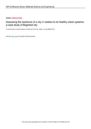 IOP Conference Series: Materials Science and Engineering
PAPER • OPEN ACCESS
Assessing the resilience of a city in relation to its healthy urban systems:
a case study of Baghdad city
To cite this article: Hayam Al-saati et al 2020 IOP Conf. Ser.: Mater. Sci. Eng. 870 012015
View the article online for updates and enhancements.
This content was downloaded from IP address 151.236.179.209 on 17/07/2020 at 21:28
 