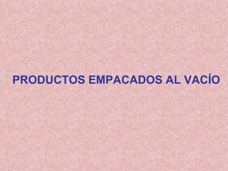 PRODUCTOS EMPACADOS AL VACÍO 