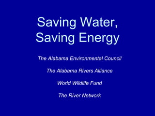 Saving Water, Saving Energy The Alabama Environmental Council The Alabama Rivers Alliance World Wildlife Fund The River Network 