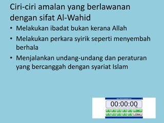Ciri-ciri amalan yang berlawanan
dengan sifat Al-Wahid
• Melakukan ibadat bukan kerana Allah
• Melakukan perkara syirik seperti menyembah
berhala
• Menjalankan undang-undang dan peraturan
yang bercanggah dengan syariat Islam
 