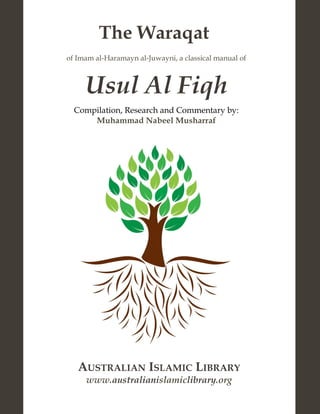 The Waraqat
of Imam al-Haramayn al-Juwayni, a classical manual of
Usul Al Fiqh
Compilation, Research and Commentary by:
Muhammad Nabeel Musharraf
AUSTRALIAN ISLAMIC LIBRARY
www.australianislamiclibrary.org
 