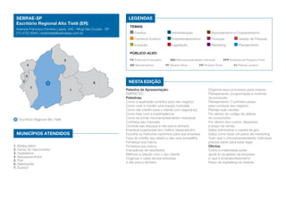 SEBRAE-SP
Escritório Regional Alto Tietê (ER)

LEGENDAS

Avenida Francisco Ferreira Lopes, 345 - Mogi das Cruzes - SP
(11) 4722-8244 | eraltotiete@sebraesp.com.br

TEMAS:
Eventos	

Administração	

Associativismo e Cooperativismo

Comércio Exterior	

Empreendedorismo	

Finanças	

Gestão de Pessoas

Inovação	

Legislação	

Marketing	

Planejamento

Público-alvo:
PE Potencial Empresário	

3
4

ME Microempresa	

MEI Microempreendedor Individual	
PF Pessoa Física	

PR Produtor Rural	

EPP Empresa de Pequeno Porte
PJ Pessoa Jurídica

5
2

6
7

1

Escritório Regional Alto Tietê

MUNICÍPIOS ATENDIDOS
1. Biritiba Mirim
2. Ferraz de Vasconcelos
3. Guararema
4. Itaquaquecetuba
5. Poá
6. Salesópolis
7. Suzano

Nesta edição
Palestra de Apresentação:
EMPRETEC
Palestras:
Como a qualidade contribui para seu negócio
Como criar e manter uma equipe motivada
Como dar crédito para o cliente com segurança
Como lidar com a inadimplência
Como se tornar microempreendedor individual
Conheça seu mercado
Controle seu estoque e não perca dinheiro
Empresa organizada tem melhor desempenho
Escolha os melhores caminhos para sua empresa
Faça do crédito seu aliado e não uma armadilha
Fortaleça sua marca
Fortaleça sua marca
Indicadores de resultados
Melhore a relação com o seu cliente
Organize o caixa da sua empresa
e não perca dinheiro

Organize seus processos para crescer
Planejamento, programação e controle
da produção
Planejamento: O primeiro passo
para começar seu negócio
Planeje suas vendas
Por dentro do código de defesa
do consumidor
Por dentro dos custos, despesas
e preço de venda
Saiba administrar o capital de giro
Saiba como fazer um plano de marketing
Tudo que o microempreendedor individual
precisa saber para estar legal
Oficina:
Como a criatividade pode
ajudá-lo na gestão da empresa
O que é empreendedorismo
Plano de marketing na medida

 