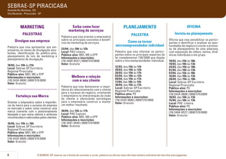 SEBRAE-SP PIRACICABA
Avenida Rui Barbosa, 132
Vila Rezende - Piracicaba - SP

MARKETING
PALESTRAS
Divulgue sua empresa
Palestra que visa apresentar aos empresários os meios de divulgação existentes, identificação do público-alvo,
planejamento do mix de marketing e
planejamento de divulgação.
18/03, das 19h às 21h
Local: Sebrae-SP Escritório
Regional Piracicaba
Público-alvo: MEI, ME e EPP
Informações e inscrições:
(19) 3434-0600 | 0800 570 0800
Valor: Gratuito

.....................................
Fortaleça sua Marca
Orientar o empresário sobre a importância da marca para o sucesso da empresa
no mercado e sobre como construir uma
marca coerente com o posicionamento
desejado e que reúna valores e atributos
reconhecidos e valorizados pelos clientes.

16/04, das 14h às 16h
Local: Sebrae-SP Escritório
Regional Piracicaba
Público-alvo: MEI, ME e EPP
Informações e inscrições:
(19) 3434-0600 | 0800 570 0800
Valor: Gratuito

6

Saiba como fazer
marketing de serviços
Palestra que visa orientar o empresário
sobre os principais conceitos e benefícios do marketing de serviços.
23/04, das 10h às 12h
Local: PAE Limeira
Público-alvo: MEI, ME e EPP
Informações e inscrições:
(19) 3404-6527 | 0800 570 0800
Valor: Gratuito

.....................................
Melhore a relação
com o seu cliente
Palestra que visa demonstrar a importância do relacionamento com o cliente
para o sucesso do negócio, orientando
o empresário na interpretação da visão
do cliente e oferecendo estratégias
para o empresário construir e manter
um melhor resultado.
30/04, das 15h às 17h
Local: PAE Capivari
Público-alvo: MEI, ME e EPP
Informações e inscrições:
(19) 3491-3649 | 0800 570 0800
Valor: Gratuito

Planejamento

OFICINA

Palestra

Invista no planejamento

Como se tornar
microempreendedor individual

Oficina que visa sensibilizar os participantes a identificar e analisar as oportunidades de negócio e iniciar o processo de planejamento de uma empresa,
com exposição de vídeos, textos, dinâmicas individuais e em grupo.

Palestra que visa informar os participantes sobre os principais aspectos da
lei complementar 128/2008 que dispõe
sobre o microempreendedor individual.
12/03, das 15h às 17h
20/03, das 10h às 12h
26/03, das 15h às 17h
03/04, das 10h às 12h
09/04, das 15h às 17h
17/04, das 10h às 12h
30/04, das 15h às 17h
Local: Sebrae-SP Escritório
Regional Piracicaba
Público-alvo: PE
Informações e inscrições:
(19) 3434-0600 | 0800 570 0800
Valor: Gratuito

10/03, das 15h às 18h
19/03, das 10h às 13h
24/03, das 15h às 18h
01/04, das 10h às 13h
07/04, das 15h às 18h
16/04, das 10h às 13h
28/04, das 15h às 18h
Local: Sebrae-SP Escritório
Regional Piracicaba
Público-alvo: PE
Informações e inscrições:
(19) 3434-0600 | 0800 570 0800
18/03, das 10h às 13h
15/04, das 10h às 13h
Local: PAE Limeira
Público-alvo: PE
Informações e inscrições:
(19) 3404-6527 | 0800 570 0800
Valor: Gratuito

O SEBRAE-SP reserva-se o direito de cancelar o curso, palestra ou oficina caso não haja número suficiente de inscritos e/ou pagantes.

 