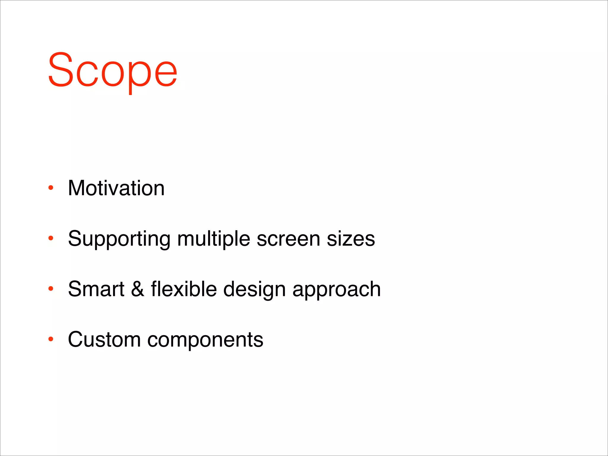 Scope
• Motivation!
• Supporting multiple screen sizes!
• Smart & ﬂexible design approach !
• Custom components
 