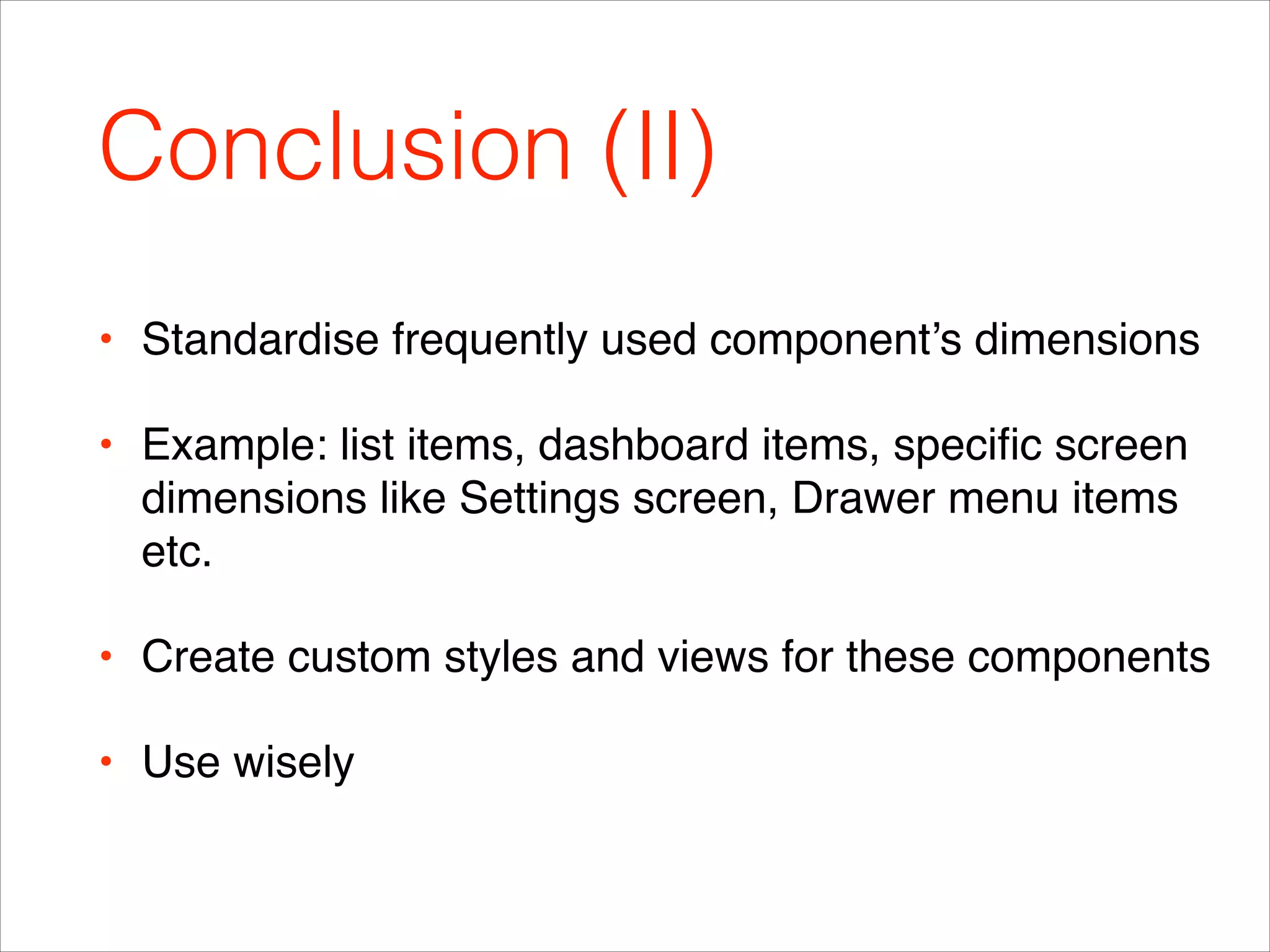Conclusion (II)
• Standardise frequently used component’s dimensions!
• Example: list items, dashboard items, speciﬁc screen
dimensions like Settings screen, Drawer menu items
etc.!
• Create custom styles and views for these components!
• Use wisely
 