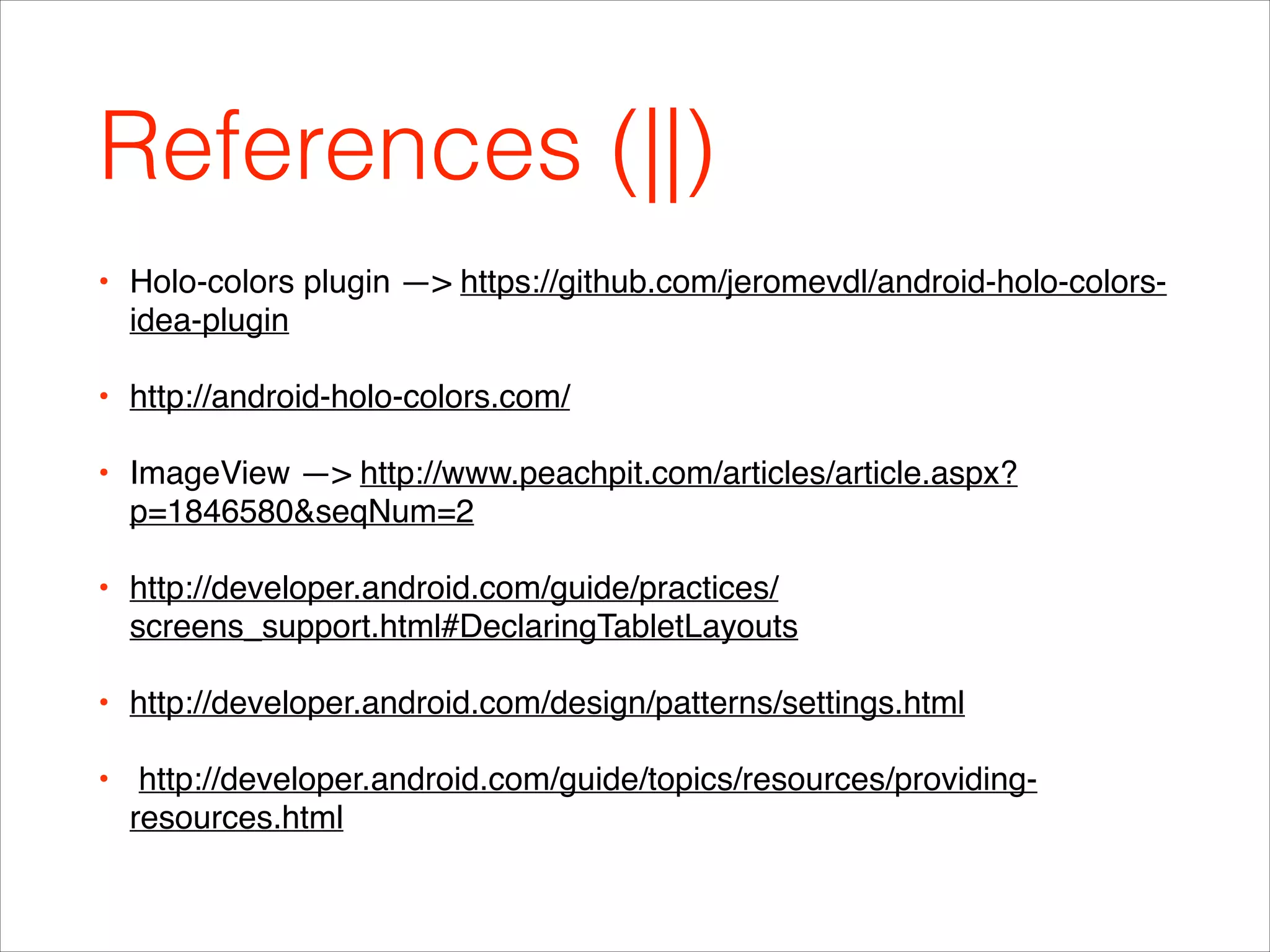 References (||)
• Holo-colors plugin —> https://github.com/jeromevdl/android-holo-colors-
idea-plugin!
• http://android-holo-colors.com/!
• ImageView —> http://www.peachpit.com/articles/article.aspx?
p=1846580&seqNum=2!
• http://developer.android.com/guide/practices/
screens_support.html#DeclaringTabletLayouts!
• http://developer.android.com/design/patterns/settings.html!
• http://developer.android.com/guide/topics/resources/providing-
resources.html
 
