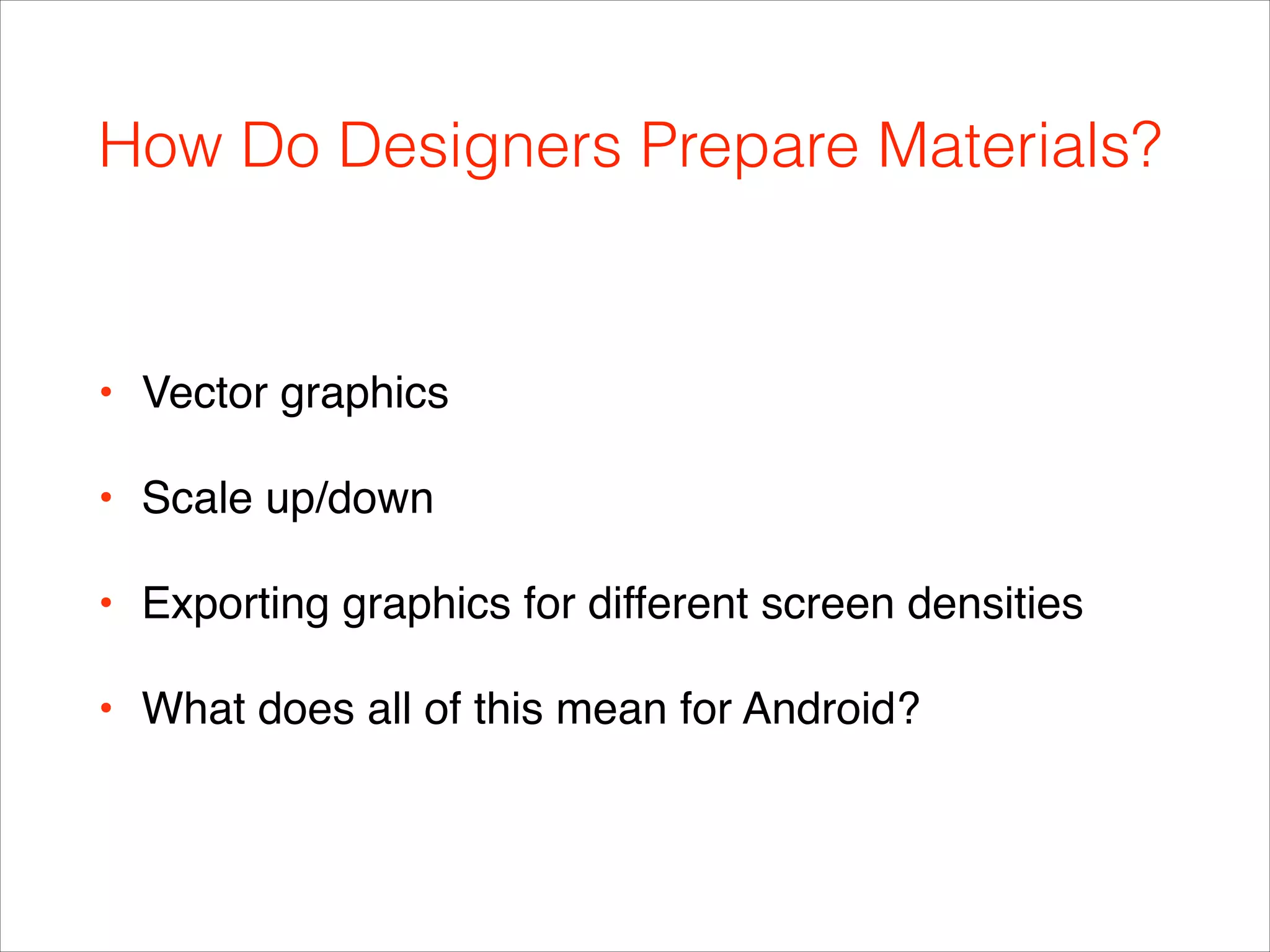 How Do Designers Prepare Materials?
• Vector graphics !
• Scale up/down!
• Exporting graphics for different screen densities!
• What does all of this mean for Android?
 