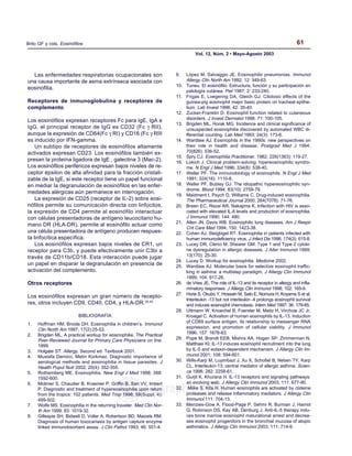 Vol. 12, Núm. 2 • Mayo-Agosto 2003
61Brito GF y cols. Eosinófilos MG
edigraphic.com
Las enfermedades respiratorias ocupacionales son
una causa importante de asma extrínseca asociada con
eosinofilia.
Receptores de inmunoglobulina y receptores de
complemento
Los eosinófilos expresan receptores Fc para IgE, IgA e
IgG, el principal receptor de IgG es CD32 (Fc γ RII),
aunque la expresión de CD64(Fc γ RI) y CD16 (Fc γ RIII
es inducido por IFN-gamma.
Un subtipo de receptores de eosinófilos altamente
activados expresan CD23. Los eosinófilos también ex-
presan la proteína ligadora de IgE , galectina 3 (Mac-2).
Los eosinófilos periféricos expresan bajos niveles de re-
ceptor épsilon de alta afinidad para la fracción cristali-
zable de la IgE, si este receptor tiene un papel funcional
en mediar la degranulación de eosinófilos en las enfer-
medades alérgicas aún permanece en interrogación.
La expresión de CD25 (receptor de IL-2) sobre eosi-
nófilos permite su comunicación directa con linfocitos,
la expresión de CD4 permite al eosinófilo interactuar
con células presentadoras de antígeno leucocitario hu-
mano DR (HLA-DR), permite al eosinófilo actuar como
una célula presentadora de antígeno producen respues-
ta linfocítica específica.
Los eosinófilos expresan bajos niveles de CR1, un
receptor para C3b, y puede efectivamente unir C3bi a
través de CD11b/CD18. Esta interacción puede jugar
un papel en disparar la degranulación en presencia de
activación del complemento.
Otros receptores
Los eosinófilos expresan un gran número de recepto-
res, otros incluyen CD9, CD40, CD4, y HLA-DR.30,40
BIBLIOGRAFÍA
1. Hoffman HM, Broide DH. Eosinophilia in children’s. Immunol
Clin North Am 1997; 17(2):25-53.
2. Brigden ML. A practical workup for eosinophilia. The Practical
Peer-Reviewed Journal for Primary Care Physicians on line.
1999.
3. Holgate ST. Allergy. Second ed. Textbook 2001.
4. Mustafa Demirci, Metin Korkmaz. Diagnostic importance of
serological methods and eosinophilia in tissue parasites. J
Health Popul Nutr 2002; 20(4): 352-355.
5. Rothemberg ME. Eosinophilia. New Engl J Med 1998; 388:
1592-600.
6. Molinier S, Chaudier B, Kraemer P, Griffin B, San VV, Imbert
P. Diagnostic and treatment of hypereosinophilia upon return
from the tropics: 102 patients. Med Trop 1998; 58(Suppl. 4):
499-502.
7. Wolfe MS. Eosinophilia in the returning traveler. Med Clin Nor-
th Am 1999; 83: 1019-32.
8. Gillespie SH, Bidwell D, Voller A, Robertson BD, Maizels RM.
Diagnosis of human toxocariasis by antigen capture enzyme
linked immunobsorbent assay. J Clin Pathol 1993; 46: 551-4.
9. López M, Salvaggio JE. Eosinophilic pneumonias. Immunol
Allergy Clin North Am 1992; 12: 349-63.
10. Tuneu. El eosinófilo. Estructura, función y su participación en
patología cutánea. Piel 1987; 2: 233-240.
11. Frigas E, Loegering DA, Gleich GJ. Citotoxic effects of the
guinea-pig eosinophil major basic protein on tracheal epithe-
lium. Lab Invest 1998; 42: 35-40.
12. Zucker-Franklin D. Eosinophil function related to cutaneous
disorders. J Invest Dermatol 1998; 71: 100-105.
13. Brigden ML, Horak MG. Incidence and clinical significance of
unsuspected eosinophilia discovered by automated WBC di-
fferential counting. Lab Med 1993; 24(3): 173-6.
14. Wardlaw AJ. Eosinophils in the 1990s: new perspectives on
their role in health and disease. Postgrad Med J 1994;
70(826): 536-52.
15. Spry CJ. Eosinophilia Practitioner. 1982; 226(1363): 119-27.
16. Lokich J. Clinical problem-solving: hipereosinophilic syndro-
me. N Engl J Med 1996; 334(8): 538-40.
17. Weller PF. The immunobiology of eosinophils. N Engl J Med
1991; 324(16): 1110-8.
18. Weller PF, Bubley GJ. The idiopathic hypereosinophilic syn-
drome. Blood 1994; 83(10): 2759-79.
19. Maidment I, Psych D, Williams C. Drug-induced eosinophilia.
The Pharmaceutical Journal 2000; 264(7078): 71-76.
20. Breen EC, Rezai AR, Nakajima K. Infection with HIV is asso-
ciated with elevated IL-6 levels and production of eosinophilia.
J Immunol 1990; 144: 480.
21. Allen JN, Davis WB. Eosinophilic lung diseases. Am J Respir
Crit Care Med 1994; 150: 1423-38.
22. Cohen AJ, Steigbigel RT. Eosinophilia in patients infected with
human immunodeficiency virus. J Infect Dis 1996; 174(3): 615-8.
23. Lucey DR, Clerici M, Shearer GM. Type 1 and Type 2 cytoki-
ne dysregulation in allergic diseases. J Aller Immunol 1999;
13(170): 25-30.
24. Lucey D. Workup for eosinophilia. Medicine 2002.
25. Wardlaw AJ. Molecular basis for selective eosinophil traffic-
king in asthma: a multistep paradigm. J Allergy Clin Immunol
1999; 104: 917-26.
26. de Vries JE. The role of IL-13 and its receptor in allergy and infla-
mmatory responses. J Allergy Clin Immunol 1998; 102: 165-9.
27. Horie S, Okubo Y, Hossain M, Sato E, Nomura H, Koyama S et al.
Interleukin -13 but not interleukin -4 prolongs eosinophil survival
and induces eosinophil chemotaxis. Intern Med 1997; 36: 179-85.
28. Uttmann W, Knoechel B, Foerster M, Matiz H, Virchow JC Jr,
Kroegel C. Activation of human eosinophils by IL-13. Induction
of CD69 surface antigen, its relationship to messenger RNA
expression, and promotion of cellular viability. J Immunol
1996; 157: 1678-83.
29. Pope M, Brandt EEB, Mishra AA, Hogan SP, Zimmerman N,
Matthaei KI. IL-13 induces eosinophil recruitment into the lung
by IL-5 and eotaxin-dependent mechanism. J Allergy Clin Im-
munol 2001; 108: 594-601.
30. Wills-Karp M, Luyimbazi J, Xu X, Schofiel B, Neben TY, Karp
CL. Interleukin-13: central mediator of allergic asthma. Scien-
ce 1998; 282: 2258-61.
31. Gurjit K, Khurana H. IL-13 receptors and signaling pathways:
an evolving web. J Allergy Clin Immunol 2003; 111: 677-90.
32. Miike S, Kita H. Human eosinophils are activated by cisteine
proteases and release inflammatory mediators. J Allergy Clin
Immunol 111: 704-13.
33. Menzies-Gow A, Flood-Page P, Sehmi R, Burman J, Hamid
Q, Robinson DS, Kay AB, Denburg J. Anti-IL-5 therapy indu-
ces bone marrow eosinophil maturational arrest and decrea-
ses eosinophil progenitors in the bronchial mucosa of atopic
asthmatics. J Allergy Clin Immunol 2003; 111: 714-9.
 
