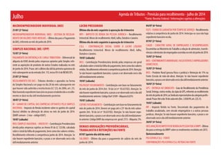 Agenda de Tributos - Previsão para recolhimento - julho de 2014
*Fonte: Receita Federal / Informações sujeitas a alteraçõesJulho
MICROEMPREENDEDOR INDIVIDUAL (MEI)
21/07 (2ª feira)
MICROEMPREENDEDOR INDIVIDUAL (MEI) - SISTEMA DE RECOLHI-
MENTO EM VALORES FIXOS MENSAIS.- Último dia para o Pagamento
doDAS,referenteaomêsdejunhode2014.
SIMPLES NACIONAL (ME / EPP)
15/07 (3ª feira)
PAgAMENTO DA DIFERENçA DE CARgA TRIbUTáRIA - Diferencial de
alíquota de ICMS devido pelas empresas optantes pelo Simples refe-
rente as aquisições de produtos de outros Estados realizadas no mês
dejunhode2014.Prazo:atéoúltimodiaútildaprimeiraquinzenado
mêssubsequenteaodaentrada(Art.115,incisoXV-AdoRICMS/SP).
21/07 (2ª feira)
RECOLHIMENTO DO DAS - Tributos devidos e apurados na forma
do Simples Nacional a ser pago no dia 20 do mês subsequente em
que houver sido auferida a receita bruta (LC 123, de 2006, art. 21).
Nãohavendoexpedientebancárionoprazoestabelecidoorecolhi-
mento se dará no dia útil imediatamente posterior.
30/07 (5ª feira)
IR - gANHO DE CAPITAL DAS EMPRESAS OPTANTES PELO SIMPLES
NACIONAL - Imposto de Renda incidente sobre os ganhos de capital
(lucros) obtidos na alienação de ativos no mês de junho de 2014.
(DARFcomum-2vias-código0507).
19/07 (sábado)
INSS (SIMPLES NACIONAL - ANEXO IV) - Contribuição Previdenciária
devida pelas empresas sujeitas ao Anexo IV da LC 123/06, calculada
sobre o total da folha de pagamento, bem como dos valores retidos.
Recolhimento referente à competência junho de 2014. Atenção: Se
não houver expediente bancário, o prazo a ser observado será o dia
útilimediatamenteanterior.
LUCRO PRESUMIDO
Último dia do mês seguinte à apuração do trimestre
IRPJ - IMPOSTO DE RENDA DA PESSOA JURíDICA - Recolhimento
trimestral.Mesesderecolhimento:Abril,Julho,OutubroeJaneiro.
Último dia do mês seguinte à apuração do trimestre
CSLL - CONTRIbUIçãO SOCIAL SObRE O LUCRO LíqUIDO
Recolhimento trimestral. Meses de recolhimento: Abril, Julho,
Outubro e Janeiro.
19/07 (sábado)
INSS - Contribuição Previdenciária devida pelas empresas em geral
calculadasobreototaldafolhadepagamento,bemcomodosvalores
retidos.Recolhimentoreferenteàcompetênciajunhode2014.Atenção:
Se não houver expediente bancário, o prazo a ser observado será o dia
útilimediatamenteanterior.
19/07 (sábado)
PIS/PASEP FATURAMENTO - Contribuição com base no faturamento
do mês de junho de 2014 (Art. 10 da Lei nº 10.637/02). Atenção: Se
nãohouverexpedientebancário,oprazoaserobservadoseráodiaútil
imediatamenteanterior.CódigoDarf:8109-Alíquota:0,65%
19/07 (sábado)
COFINS FATURAMENTO - Contribuiçãocombasenofaturamentodo
mês de junho de 2014. Deverá ser paga até o 25º dia do mês subse-
quente (Art. 10 da Lei nº 10.637/02). Atenção: Se não houver expe-
dientebancário,oprazoaserobservadoseráodiaútilimediatamen-
teanterior.CódigoDARFdasempresasem geral:2172-Alíquota:3%.
DEMAIS OBRIGAÇÕES PREVIDÊNCIÁRIAS,
TRABALHISTA E RETENÇÕES NA FONTE
07/07 (quinto dia útil do mês)
SALáRIOS - Último dia para o pagamento do salário do mês de
junho de 2014.
04/07 (6ª feira)
FgTS - FUNDO DE gARANTIA POR TEMPO DE SERVIçO-Recolhimento
relativo à competência de junho de 2014. Antecipa-se caso não haja
expedientebancárionodia.
07/07 (2ª feira)
CAgED - CADASTRO gERAL DE EMPREgADOS E DESEMPREgADOS
EncaminharaoMinistériodoTrabalhoarelaçãodeadmissões,transfe-
rênciasedemissõesdeempregadosocorridasnomêsdejunhode2014.
15/07 (3ª feira)
INSS-CONTRIbUINTESINDIVIDUAIS,FACULTATIVOSEEMPREgADORES
DOMéSTICOS.
15/07 (3ª feira)
INSS - Produtor Rural (pessoa física e jurídica) e Retenção de 11% na
Fonte (Cessão de mão-de-obra). Atenção: Se não houver expediente
bancário,oprazoaserobservadoseráodiaútilimediatamenteanterior.
10/07 (5ª feira)
gPS - ENTREgA AO SINDICATO - guia de Recolhimento da Previdência
Social.Entrega,contra-recibo,dacópiadagPS,referenteaorecolhimento
domêsdejunhode2014,aoSindicatorepresentativodacategoriaprofis-
sional.Prazo:Atéodia10decadamês(Dec.3.058/99,art.225,V).
19/07 (sábado)
IRF - Imposto Retido na Fonte. Descontado dos pagamentos do
trabalho assalariado, sem vínculo empregatício e a outras pessoas
jurídicas. Atenção: Se não houver expediente bancário, o prazo a ser
observadoseráodiaútilimediatamenteanterior.
30/07 (4ª feira)
DECLARAçãODEIMPOSTODERENDADAPESSOAFISICADIRPF-Último
diaparaaentregadaDIRPFsobreosrendimentosrecebidosem2013.
Quinzenalmente
PIS/COFINS/CSLL - FONTE
CONTRIbUIçõES PIS/COFINS/CSLL RETIDAS NA FONTE
 