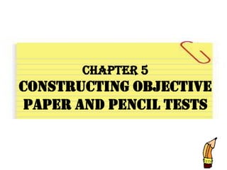 Chapter 5
Constructing Objective
Paper And Pencil Tests
 