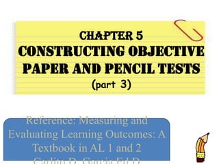 Chapter 5
Constructing Objective
Paper And Pencil Tests
(part 3)
Reference: Measuring and
Evaluating Learning Outcomes: A
Textbook in AL 1 and 2
 