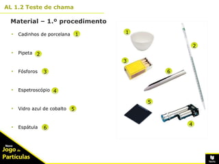 10º
AL 1.2 Teste de chama
Material – 1.º procedimento
6
• Cadinhos de porcelana
• Pipeta
• Fósforos
• Espetroscópio
• Vidro azul de cobalto
• Espátula
1
3
4
5
1
4
3
2
2
5
6
6
 
