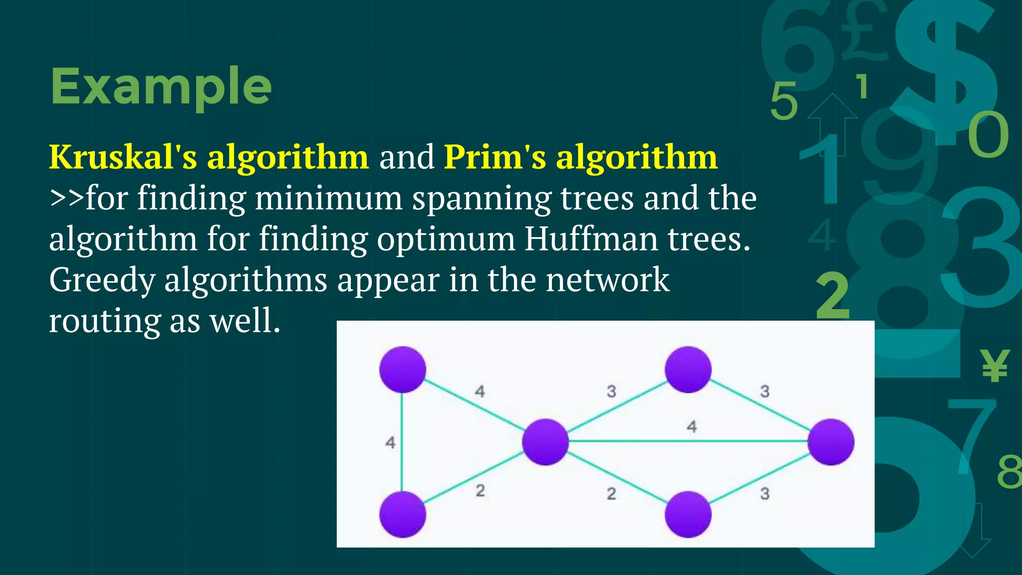 Kruskal's algorithm and Prim's algorithm
>>for finding minimum spanning trees and the
algorithm for finding optimum Huffman trees.
Greedy algorithms appear in the network
routing as well.
Example
 