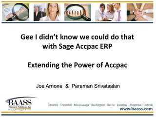 Gee I didn’t know we could do that
with Sage Accpac ERP
Extending the Power of Accpac
Joe Arnone & Paraman Srivatsalan
 