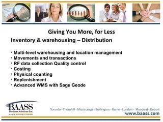 Giving You More, for Less
Inventory & warehousing – Distribution
• Multi-level warehousing and location management
• Movements and transactions
• RF data collection Quality control
• Costing
• Physical counting
• Replenishment
• Advanced WMS with Sage Geode
 