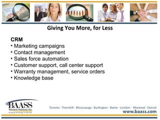 Giving You More, for Less
CRM
• Marketing campaigns
• Contact management
• Sales force automation
• Customer support, call center support
• Warranty management, service orders
• Knowledge base
 