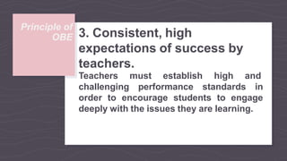 OBE
Principle of
3. Consistent, high
expectations of success by
teachers.
Teachers must establish high and
challenging performance standards in
order to encourage students to engage
deeply with the issues they are learning.
 