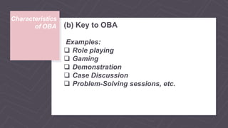 Characteristics
of OBA (b) Key to OBA
Examples:
 Role playing
 Gaming
 Demonstration
 Case Discussion
 Problem-Solving sessions, etc.
 