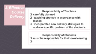 Course
Delivery
3.Effective
Responsibility of Students
 must be responsible for their own learning

Responsibility of Teachers
 carefully planned
 teaching strategy in accordance with
lesson
 incorporated new delivery strategies to
address specific problem of the students.
 
