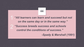 “
on the same day or in the same way.”
control the conditions of success.”
-Spady & Marshall (1991)
1 “All learners can learn and succeed but not
2 “Success breeds success and schools
 