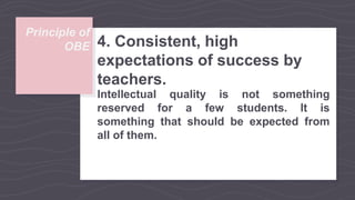 Principle of
OBE 4. Consistent, high
expectations of success by
teachers.
Intellectual quality is not something
reserved for a few students. It is
something that should be expected from
all of them.
 