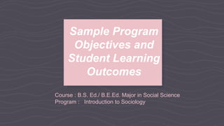 Course : B.S. Ed./ B.E.Ed. Major in Social Science
Program : Introduction to Sociology
Sample Program
Objectives and
Student Learning
Outcomes
 