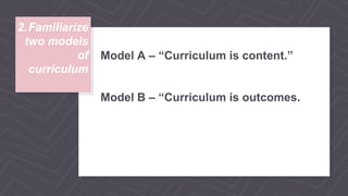 Familiarize
two models
of
curriculum
Model A – “Curriculum is content.”
Model B – “Curriculum is outcomes.
2.
 