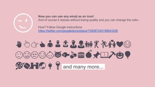 Now you can use any emoji as an icon!
And of course it resizes without losing quality and you can change the color.
How? Follow Google instructions
https://twitter.com/googledocs/status/730087240156643328
✋👆👉👍👤👦👧👨👩👪💃🏃💑❤😂
😉😋😒😭👶😸🐟🍒🍔💣📌📖🔨🎃🎈
🎨🏈🏰🌏🔌🔑 and many more...
😉
 