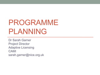 PROGRAMME
PLANNING
Dr Sarah Garner
Project Director
Adaptive Licensing
CAMI
sarah.garner@nice.org.uk
 