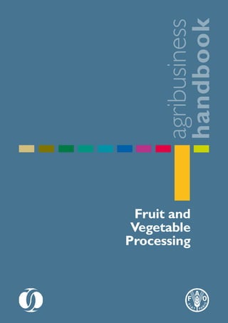 agribusiness
handbook
Please address comments and enquiries to:
Investment Centre Division
Food and Agriculture Organization of the United Nations (FAO)
E-mail:TCI-Eastagri@fao.org
FruitandVegetableProcessingAgribusinessHandbook
Fruit and
Vegetable
Processing
 