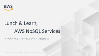 © 2019, Amazon Web Services, Inc. or its Affiliates. All rights reserved. Amazon Confidential and Trademark© 2019, Amazon Web Services, Inc. or its Affiliates. All rights reserved. Amazon Confidential and Trademark
Lunch & Learn,
AWS NoSQL Services
アマゾン ウェブ サービス ジャパン株式会社
 