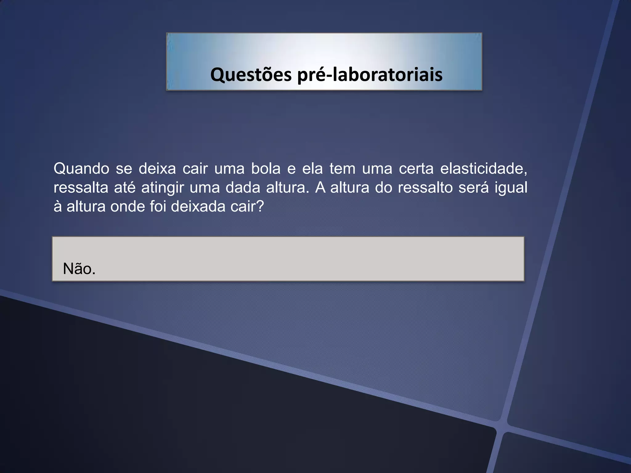 Questões pré-laboratoriais

Quando se deixa cair uma bola e ela tem uma certa elasticidade,
ressalta até atingir uma dada altura. A altura do ressalto será igual
à altura onde foi deixada cair?

Não.

 
