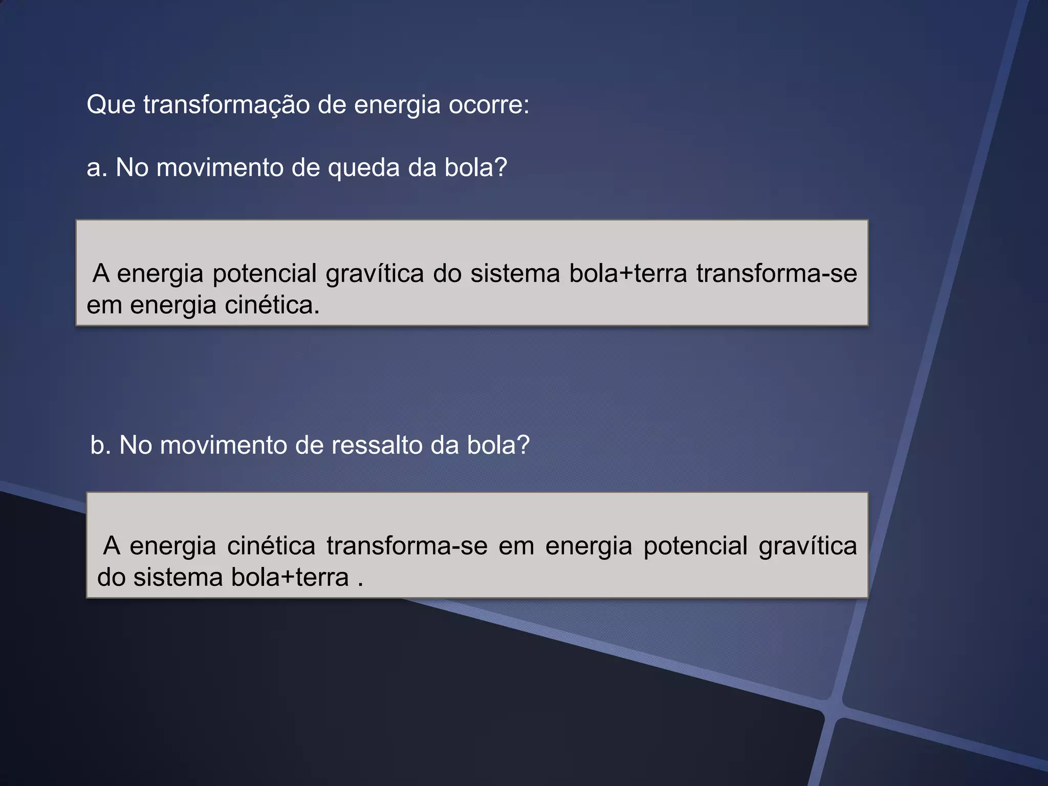 Que transformação de energia ocorre:
a. No movimento de queda da bola?

A energia potencial gravítica do sistema bola+terra transforma-se
em energia cinética.

b. No movimento de ressalto da bola?

A energia cinética transforma-se em energia potencial gravítica
do sistema bola+terra .

 