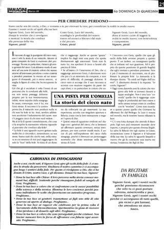Marzo 08 4a DOMENICA DI QUARESIMA.
----------PER CHIEDERE PERDONO-----------
Siamo anche noi dei ciechi, o Dio, e veniamo a te per ritrovare la vista, per considerare la realtà in modo nuovo.
Guarisci i nostri occhi ed aprili alla tua luce.
Signore Gesù, Luce del mondo,
dissipa le tenebre che ci avvolgono
e mostraci la strada che conduce
alla pienezza della vita.
Signore, pietà!
Ilracconto di oggi, la guarigione del aeco nato,
non è solo la storia di un miracolo. Attorno al
gesto compiuto da Gesù si muovono altri per-
sonaggi. Tra ess~ in particolare, ifàrisei e gli stes-
si genitori del cieco. Così abbiamo mcxlo di assi-
stere ad una serie di reazioni: coloro che stanno
attorno all'interessato prendono o sono costretti
a prendere posizione. In me-o..o ad un susse-
guirsi di domande, più o meno sincere, si
staglia la figura di colui che ha recuperato la
vista.
Ciò che gli è accaduto è solo l'inizio di un
percorso che lo condurrà alla fede,
Cristo Gesù, Luce del mondo,
scandaglia le profondità del nostro
essere ed aiutaci a Iiberarci dal male
e dal peccato.
Cristo, pietà!
che ci raggiunge. Anche se questa "grazia"
implica fin dagli inizi una parte che spetta
direttamente agli interessati. Gesù non fa
tutto lui, ma spedisce il cieco a lavarsi alla
piscina di Siloe.
• Se all'inizio c'è l'intervento di Dio, che ci
raggiunge attraverso Gesù, è altrettanto vero
che poi c'è un itinerario da compiere, e non
privo di difficoltà, di passaggi dolorosi. Il
cieco nato si accorge che il suo racconto si
scontra con reazioni negative da parte dei
capi ebrei, e in particolare in coloro che so-
Signore Gesù, Luce del mondo,
dona al nostro cuore di leggere la
realtà in modo nuovo, con benevolenza
e compassione.
Signore, pietà!
• rincontro con Gesù, quello che apre gli
occhi della fede avviene proprio a questo
punto. È un isolato, un emarginato quello
che si imbatte nel suo guaritore. Ed è pro-
prio da questa posizione di grande fragilità
che egli è invitato a prendere posizione. Non
è più il momento di raccontare, ma di pro-
fessare la propria fede. La domanda si fa
dunque diretta: "Tu credi nel Figlio dell'uo-
mo'''. E altrettanto diretta è la risposta: "lo
credo, Signore!".
• Oggi come duemila anni fa coloro che ven-
ma non senza passaggi dolorosi:
proprio per la sua testimonianza,
infatti, viene espulso dalla sinagoga.
In causa, comunque, non è lui, ma
Gesù stesso. Il racconto è la contro-
UNA PISTA PER L'OMELIA
gono alla fede si trovano davanti a
tappe analoghe. Non è una luce "co-
moda" quella che li raggiunge: scan-
daglia le profondità del loro essere e
nello stesso tempo entra in conflittoLa storia del cieco nato
prova che il miracolo non produce nulla in
chi non ha fede in lui. Anzi, sembra addirit-
tura accelerare l'indurimento del cuore: non
c'è peggior cieco di chi non vuoi vedere...
Ma al di là di queste considerazioni, che cosa
ci fa scoprire la narrazione odierna riguardo
al percorso che conduce alla fede?
• La fede è uno sguardo nuovo genato sulla
realtà che ci circonda e, innanzitutto, su noi
stessi. Siamo tutti dei aechi nati, nella misu-
ra in cui nessuno di noi può raggiungere da
solo la "luce" della fede. Si tratta di un dono
no da collocarsi tra gli osservanti. La sua
esperienza, accolta con singolare apertura e
fiducia, cozza con la loro ostinazione a nega-
re l'opera di Dio.
• Questi ostacoli appaiono evidenti nel dia-
logo con i genitori del cieco, che si limitano
ad affermare quanto avvenuto, senza inter-
pretare, per non correre inutili rischi. E an-
cor di più nell'espulsione del cieco dalla
sinagoga, poiché è divenuto un personaggio
scomodo che desta interesse sulla figura
stessa di Gesù.
CAROVANA DI INVOCAZIONI
Anche a noi, ciechi nati, il Signore Gesù apre gli occhi dellafede. E ci mo-
stra la strada da percorrere. Rischiara il nostro cammino e ci accompa-
gna lungo i sentieri della fede. Per questo ci rivolgiamo a Dio, che ci ha
donato il Cristo, nostra Luce, e gli diciamo: Donaci la tua luce, Signore!
• Dona la tua luce alle Chiese: il loro percorso nella storia conosce mo-
menti bui, difficili. Sostienile perché rimangano fedeli al vangelo di
Gesù. Preghiamo...
• Dona la tua luce a coloro che si confrontano con le nuove possibilità
della scienza e della tecnica. Illumina le loro coscienze perché pos-
sano individuare le scelte chefavoriscono un autentico progresso.
Preghiamo...
• Dona la tua luce ai genitori: trasmettano ai figli uno stile di vita
generoso ed aperto al dialogo. Preghiamo...
• Dona la tua luce ai ragazzi che celebrano per la prima volta il
Sacramento della Riconciliazione. Sperimentino la gioia di ricevere
il tuo perdono e di donarlo agli altri. Preghiamo...
• Dona la tua luce a coloro che sono perseguitati perché cristiani. Non
lasciar mancare loro la forza di a.ffrontare con fiducia ogni avver-
sità. Preghiamo...
con le "tenebre". Come non ricorda-
re a questo punto quello che Giovanni ha
affermato fin dal Prologo: la Luce è venuta
nel mondo, ma le tenebre hanno rifiutato la
luce.
• C'è una lotta dunque che attende il disce-
polo. Egli non può rimanere neutrale: deve
esporsi, e proprio per questo diventa fragile.
Lo salva la fiducia che egli ripone in Cristo,
riconosciuto come il Signore e il Salvatore
della sua vita. Lo salva lo sguardo limpido e
nuovo che gli fa conoscere una nuova esi-
stenza, l'esistenza dei figli di Dio.
DA RECITARE
IN FAMIGLIA
Signore Gesù, apri i nostri occhi
perché possiamo riconoscere
che solo tu ci puoi portare
salvezza, misericordia e pace.
Signore Gesù, apri i nostri occhi
perché ci accorgiamo di tutti quelli,
più vicini e più lontani,
che attendono un aiuto.
Amen.
 