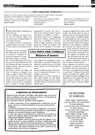 IMMAGINI l'l'faggio 08 SS.MA TRINITÀ"
----------PER CHIEDERE PERDONO-----------
Signore, tu ci inviti ad entrare nella comunione di amore che ti lega al Padre e allo Spirito.
Ma spesso il nostro egoismo ci impedisce di vivere in modo nuovo.
Signore Gesù, tu ci hai rivelato il volto
del Padre e hai fatto di noi i suoi figli.
Signore, pietà!
Il mistero della Trirùtà è, innanzitutto,un
mistero d'amore.
Non un rompicapo che spacca la te-
sta. Non una formula magica. Non
una zona oscura ed impenetrabile, in
cui è vietato l'accesso.
È un mistero d'amore. E dunque do-
manda di essere raccontato. In fondo
è il solo modo in cui possiamo entrar-
vi.
Cristo Gesù, tu ci hai donato lo Spirito
Santo perché facesse di noi dei
discepoli autentici.
Cristo, pietà!
strappandoci al potere del male e
della morte. Disposto anche a donare
la propria vita, a soffrire e a morire.
Raccontare l'amore che ci raggiunge
attraverso lo Spirito, mediante la sua
forza che si manifesta in persone
deboli e fragili, mediante la sua sag-
gezza che si rivela nei semplici e nei
piccoli. Per vie modeste e con mezzi
Signore Gesù, tu hai offeno la tua vita
per noi peccatori e hai trasformato la
nostra esistenza.
Signore, pietà!
Accoglierlo significa farlo entrare nella
propria vita, dargli spazio in cima ai
propri pensieri, riconoscergli priorità
nei nostri progetti. Accoglierlo signifi-
ca rispondergli non solo a parole, ma
con i fatti. Dimostrando di prenderlo
sul serio. Perché credere non vuoI dire
affermare la sua esistenza, ma affidar-
gli la propria vita, mettersi nelle sue
Raccontare l'amore del Padre
che chiama alla vita, all'esisten-
za l'universo e l'umanità. Un
UNA PISTA PER L'OMELIA
mani, investire le proprie risor-
se ed energie nel suo progetto.
Tutto questo, nonostante le no-
stre fragilità ed infedeltà. Per-
ché avvertiamo che Dio conti-
nua ad amarci anche quando ce
amore che trabocca e si impe-
gna nella creazione. Un amore
che si rivela nell'armonia del cosmo.
Un amore che desta alla vita non crea-
ture destinate ad essere esecutori, ma
partners autentici, dotati di coscienza,
di libertà e di volontà.
Raccontare l'amore del Figlio che
viene a realizzare un disegno di sal-
vezza e sceglie la strada dell'incarna-
zione. Si fa uomo. Accetta tutti i rischi
ed i pericoli connessi con questa con-
dizione. Pur di trasmettere la miseri-
cordia e la bontà. Pur di condividere
fino in fondo la nostra esistenza,
Mistero d'amore
poveri Egli riesce a trasfigurare il volto
della storia e a produrre cambiamenti
imprevisti. Suscita il nuovo e lo rende
solido, radicato nel profondo dell'esi-
stenza.
Ma raccontarlo non basta. All'amore -
come ci ricorda san Bernardo - si ri-
sponde: con l'amore.
Quest'amore va accolto: facendo ca-
dere ogni barriera ed ogni difesa.
Lasciandoci avvolgere dal suo calore,
inondare dalla sua tenerezza, bruciare
dal suo fuoco.
CAROVANA DI INVOCAZIONI
Riuniti nel nome del Padre e del Figlio e dello Spirito Santo, noi ci rivol-
giamo con fiducia a Dio, che è comunione di amore e riconosciamo la
sua azione nel mondo. Gli diciamo insieme:
Dio, comunione di amore, ascolta la nostra preghiera!
• Le Chiese annunciano la tua manifestazione e battezzano nel tuo
nome: cresca tra i cristiani il desiderio di una Più viva fraternità.
Preghiamo...
• La creazione domanda di essere portata a compimento e di essere ri-
spettata: rendi i nostri governanti coscienti della loro responsabilità
davanti a te e davanti a tutti gli uomini. Preghiamo...
• A coloro che vivono nel matrimonio tu domandi di trasmettere la
vita: fa' che sappiano offri.re ai proprifigli una parola saggia e una
testimonianza limpida. Preghiamo...
• A coloro che vogliono vivere con gioia la scelta del celibato, tu do-
mandi di essere un segno di fiducia nel Regno: rendili disponibili
alla tua Parola e aperti ad una fraternità generosa. Preghiamo...
• Molti uomini e molte donne su questa terra ti invocano con altri nomi
e altri riti: fa' che possano incontrare il tuo volto e ricevere la tua
misericordia e il tuo soccorso. Preghiamo...
ne andiamo, sbattendo la porta di
casa. E attende il nostro ritorno.
Perché sappiamo che egli non vuole
condannarci, ma salvarci. E lo fa senza
secondi fini. Non per sottometterci al
suo volere, ma semplicemente perché
ci vuole bene. Celebrare la festa della
Trinità quest'oggi non significa dun-
que pagare il proprio pedaggio ad un
dogma oscuro, ma cogliere il senso di
tutto. Lasciarci afferrare da questo
Amore per viveme e restame trasfigu-
rati.
DA RECITARE
IN FAMIGLIA
Padre, Figlio e Spirito Santo:
è nel tuo nome che cominciamo
la nostra giornata,
è nel tuo nome che benediciamo
la nostra mensa,
nel tuo nome che si chiudono
le fatiche quotidiane.
Padre, Figlio e Spirito Santo,
comunione d'amore e di vita,
dona alle nostre parole
e ai nostri gesti
di avere il sapore
della tenerezza e
della compassione.
Amen.
 