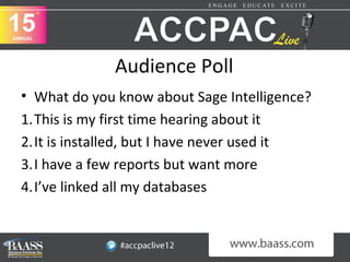 Audience Poll
• What do you know about Sage Intelligence?
1.This is my first time hearing about it
2.It is installed, but I have never used it
3.I have a few reports but want more
4.I’ve linked all my databases
 