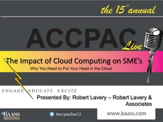 The Impact of Cloud Computing on SME’s
      Why You Need to Put Your Head in the Cloud




         Presented By: Robert Lavery – Robert Lavery &
                                           Associates
 
