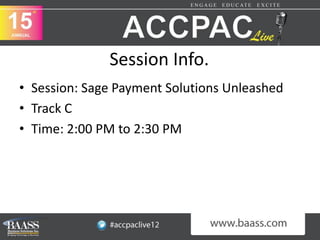 Session Info.
• Session: Sage Payment Solutions Unleashed
• Track C
• Time: 2:00 PM to 2:30 PM
 