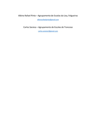 Albino Rafael Pinto – Agrupamento de Escolas da Lixa, Felgueiras
albinorafaelpinto@gmail.com
Carlos Saraiva – Agrupamento de Escolas de Trancoso
carlos.saraiva1@gmail.com
 