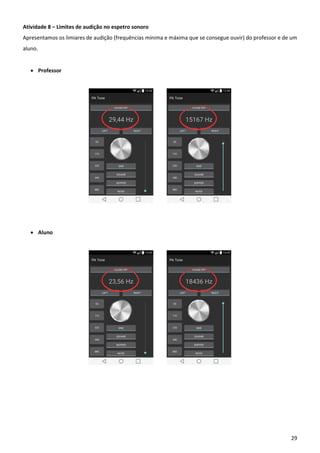 29
Atividade 8 – Limites de audição no espetro sonoro
Apresentamos os limiares de audição (frequências mínima e máxima que se consegue ouvir) do professor e de um
aluno.
 Professor
 Aluno
 