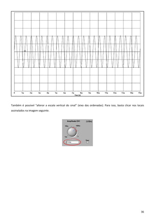 36
Também é possível “alterar a escala vertical do sinal” (eixo das ordenadas). Para isso, basta clicar nos locais
assinalados na imagem seguinte.
 